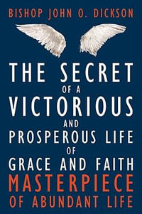 The Secret of a Victorious and Prosperous Life of Grace and Faith : Masterpiece of Abundant Life - Bishop John O. Dickson