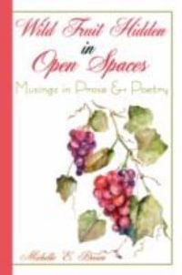 Wild Fruit Hidden in Open Spaces : Musings in Prose  and  Poetry - Michelle E. Brown