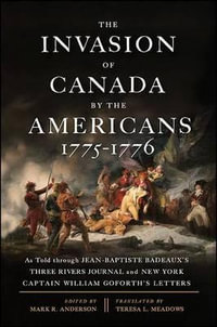 The Invasion of Canada by the Americans, 1775-1776 : As Told through Jean-Baptiste Badeaux's Three Rivers Journal and New York Captain William Goforth's Letters - Mark R. Anderson