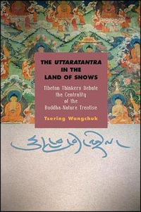 The Uttaratantra in the Land of Snows : Tibetan Thinkers Debate the Centrality of the Buddha-Nature Treatise - Tsering Wangchuk