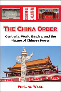 The China Order : Centralia, World Empire, and the Nature of Chinese Power - Fei-Ling Wang