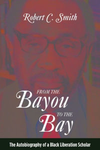 From the Bayou to the Bay : The Autobiography of a Black Liberation Scholar - Robert C. Smith