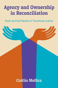 Agency and Ownership in Reconciliation : Youth and the Practice of Transitional Justice - Caitlin Mollica