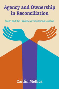 Agency and Ownership in Reconciliation : Youth and the Practice of Transitional Justice - Caitlin Mollica