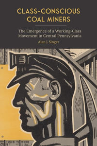 Class-Conscious Coal Miners : The Emergence of a Working-Class Movement in Central Pennsylvania - Alan J. Singer