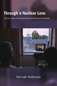 Through a Nuclear Lens : France, Japan, and Cinema from Hiroshima to Fukushima - Hannah Holtzman