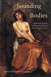 Sounding Bodies : Acoustical Science and Musical Erotics in Victorian Literature - Shannon Draucker