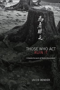 Those Who Act Ruin It : A Daoist Account of Moral Attunement - Jacob Bender