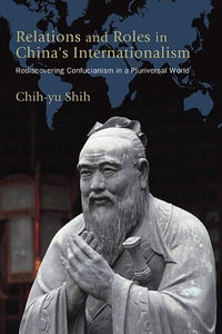Relations and Roles in China's Internationalism : Rediscovering Confucianism in a Pluriversal World - Chih-yu Shih