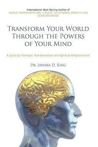 Transform Your World Through the Powers of Your Mind : A Guide to Planetary Transformation and Spiritual Enlightenment - Dr. Jawara D. King