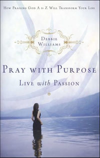 Pray with Purpose, Live with Passion : How Praising God A to Z Will Transform Your Life - Debbie Williams