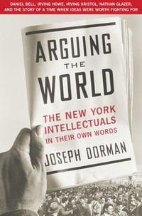 Arguing the World : The New York Intellectuals in Their Own Words - Joseph Dorman