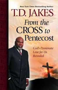 From the Cross to Pentecost : God's Passionate Love for Us Revealed - T D Jakes