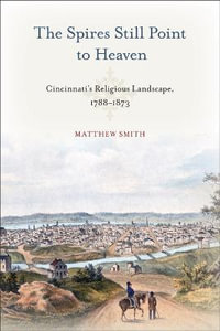 The Spires Still Point to Heaven : Cincinnati's Religious Landscape, 1788-1873 - Matthew Smith