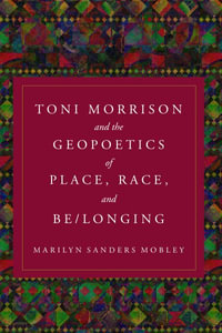 Toni Morrison and the Geopoetics of Place, Race, and Be/Longing - Marilyn Sanders Mobley