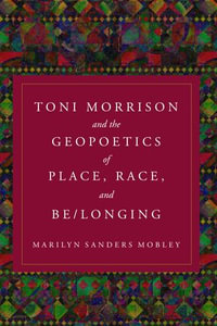 Toni Morrison and the Geopoetics of Place, Race, and Be/longing - Marilyn Sanders Mobley