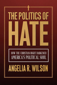 The Politics of Hate : How the Christian Right Darkened America's Political Soul - Angelia R. Wilson