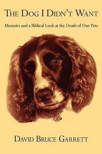 THE DOG I DIDN'T WANT : Memoirs and a Biblical Look at the Death of Our Pets - David Bruce Garrett