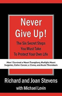 Never Give Up! : How I Survived a Heart Transplant, Multiple Heart Surgeries, Colon Cancer, a Coma, and Acute Thrombosis: The Six Secret Steps You Must Take To Protect Your Own Life - Richard Stevens