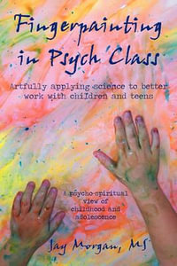 Fingerpainting in Psych Class : Artfully Applying Science to Better Work with Children and Teens - Jay Morgan M. S.