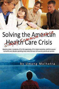 Solving the American Health Care Crisis : Simply Common Sense - Malhotra Umang Malhotra