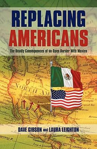 Replacing Americans : The Deadly Consequences of an Open Border With Mexico - Dave Gibson and Laura Leighton