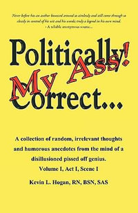 Politically Correct My Ass... : A collection of random, irrelevant thoughts, humorous anecdotes and the occasional poem from the mind of a disillusioned, pissed-off genius. - RN BSN SAS Kevin L. Hogan