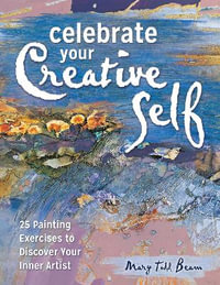 Celebrate Your Creative Self : More than 25 exercises to unleash the artist within - Mary Todd Beam