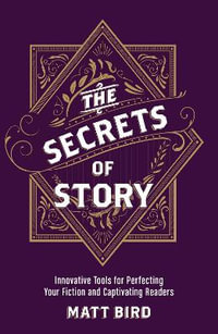 The Secrets of Story : Innovative Tools for Perfecting Your Fiction and Captivating Readers - Matt Bird