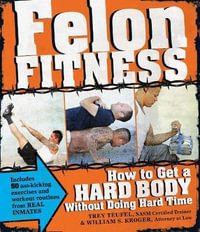 Felon Fitness : How to Get a Hard Body - Without Doing Hard Time - William S. Kroger