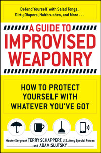 A Guide to Improvised Weaponry : How to Protect Yourself with Whatever You've Got - Terry Schappert