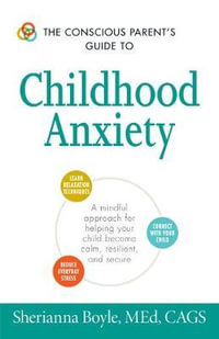 The Conscious Parent's Guide to Childhood Anxiety : A Mindful Approach for Helping Your Child Become Calm, Resilient, and Secure - Sherianna Boyle