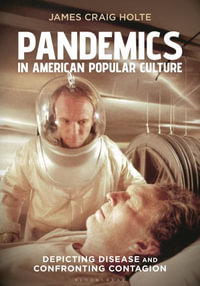 Pandemics in American Popular Culture : Depicting Disease and Confronting Contagion - James Craig Holte