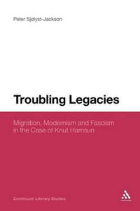 Troubling Legacies : Migration, Modernism and Fascism in the Case of Knut Hamsun - Peter Sjølyst-Jackson