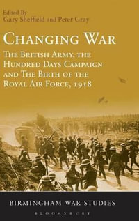 Changing War : The British Army, the Hundred Days Campaign and the Birth of the Royal Air Force, 1918 - Gary Sheffield