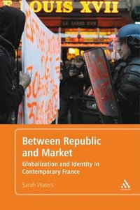 Between Republic and Market: Globalization and Identity in ContemporaryFrance : Globalisation and Identity in Contemporary France - Sarah Waters