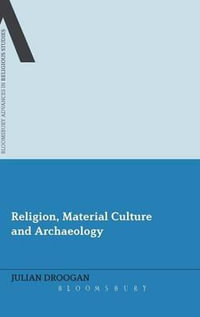 Religion, Material Culture and Archaeology : Bloomsbury Advances in Religious Studies - Julian Droogan