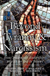 Beyond Tyranny and Narcissism : Jesus Incarnates Leadership; Why Do We Fail to Follow - Benjamin D. Williams and Michael T. McKi