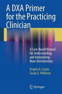 A Dxa Primer for the Practicing Clinician : A Case-Based Manual for Understanding and Interpreting Bone Densitometry - Angelo A. Licata