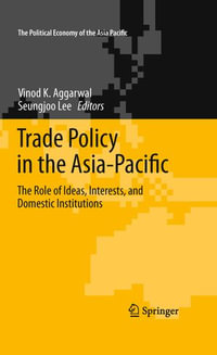 Trade Policy in the Asia-Pacific : The Role of Ideas, Interests, and Domestic Institutions - Vinod K. Aggarwal