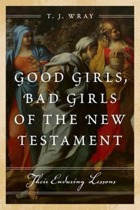 Good Girls, Bad Girls of the New Testament : Their Enduring Lessons - T. J. Wray