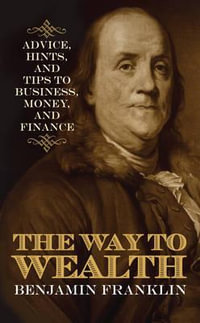 The Way to Wealth : Advice, Hints, and Tips on Business, Money, and Finance - Benjamin Franklin