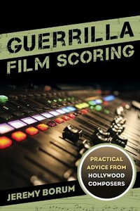 Guerrilla Film Scoring : Practical Advice from Hollywood Composers - Jeremy Borum