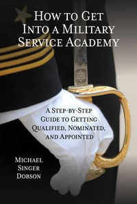 How to Get Into a Military Service Academy : A Step-by-Step Guide to Getting Qualified, Nominated, and Appointed - Michael Singer Dobson