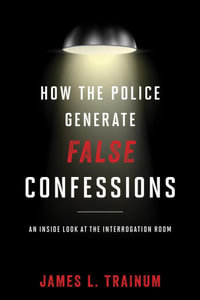 How the Police Generate False Confessions : An Inside Look at the Interrogation Room - James L. Trainum