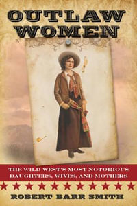 Outlaw Women : The Wild West's Most Notorious Daughters, Wives, and Mothers - Robert Barr Smith