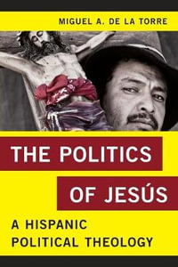 The Politics of Jesus : A Hispanic Political Theology - Miguel A. de la Torre