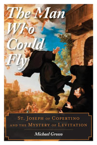 The Man Who Could Fly : St. Joseph of Copertino and the Mystery of Levitation - Michael Grosso