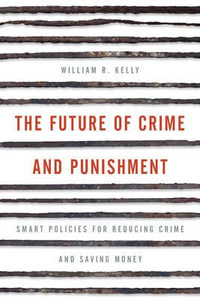 The Future of Crime and Punishment : Smart Policies for Reducing Crime and Saving Money - William R. Kelly