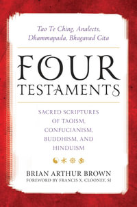 Four Testaments : Tao Te Ching, Analects, Dhammapada, Bhagavad Gita: Sacred Scriptures of Taoism, Confucianism, Buddhism, and Hinduism - Cyril Glassé